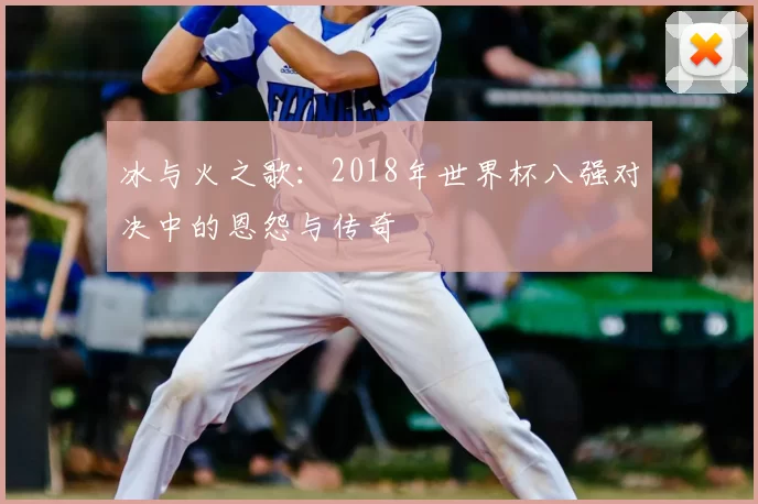 冰与火之歌：2018年世界杯八强对决中的恩怨与传奇