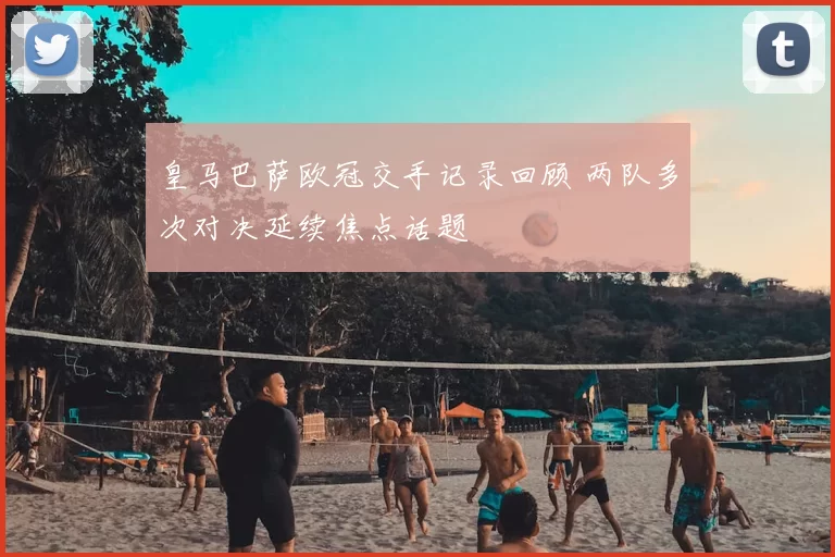 皇马巴萨欧冠交手记录回顾 两队多次对决延续焦点话题