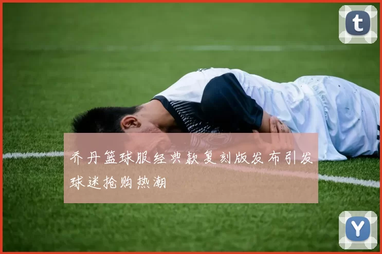 乔丹篮球服经典款复刻版发布引发球迷抢购热潮