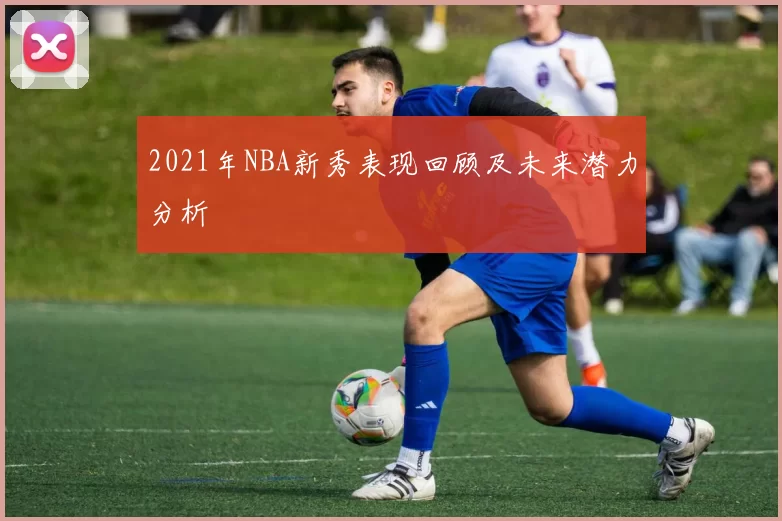 2021年NBA新秀表现回顾及未来潜力分析