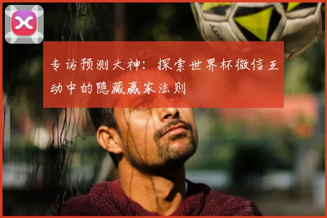 专访预测大神:探索世界杯微信互动中的隐藏赢家法则