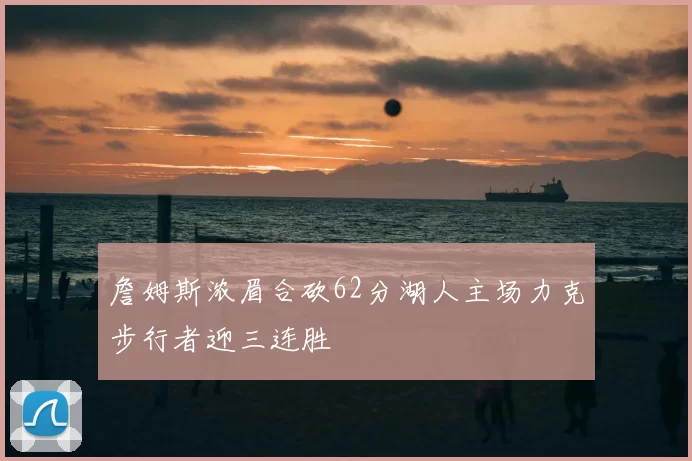 詹姆斯浓眉合砍62分湖人主场力克步行者迎三连胜