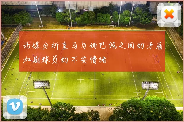 西媒分析皇马与姆巴佩之间的矛盾加剧球员的不安情绪