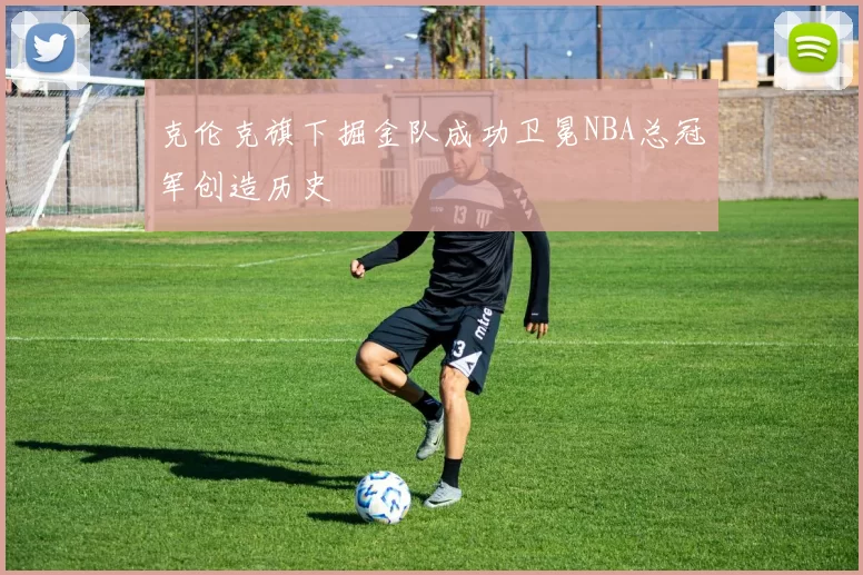 克伦克旗下掘金队成功卫冕NBA总冠军创造历史
