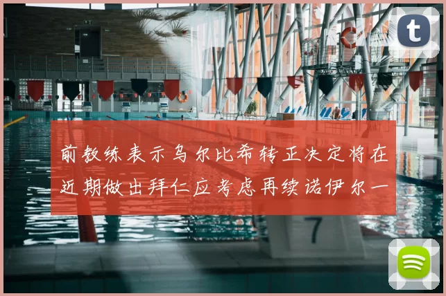 前教练表示乌尔比希转正决定将在近期做出拜仁应考虑再续诺伊尔一年合同