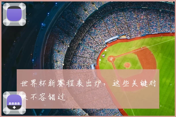 世界杯新赛程表出炉，这些关键对决不容错过