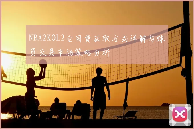 NBA2KOL2合同费获取方式详解与球员交易市场策略分析