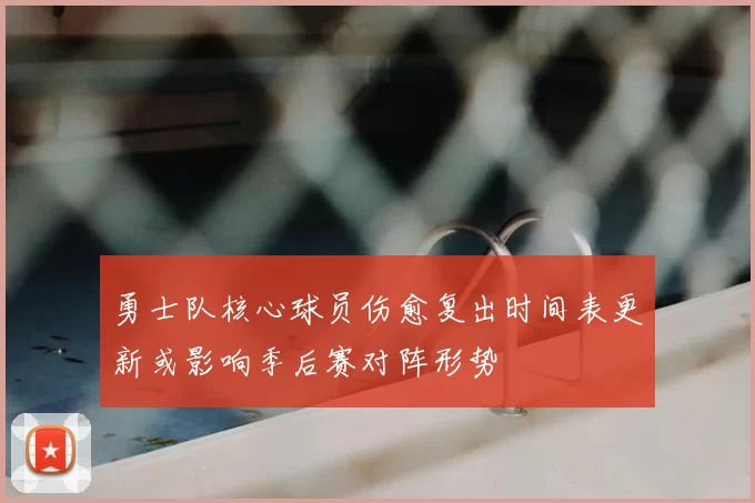 勇士队核心球员伤愈复出时间表更新或影响季后赛对阵形势