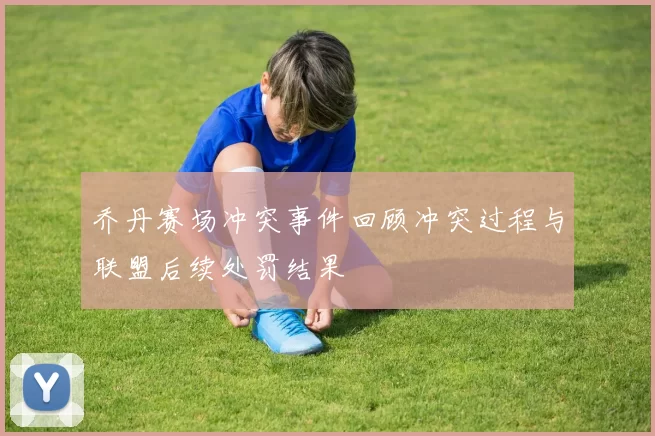 乔丹赛场冲突事件回顾冲突过程与联盟后续处罚结果