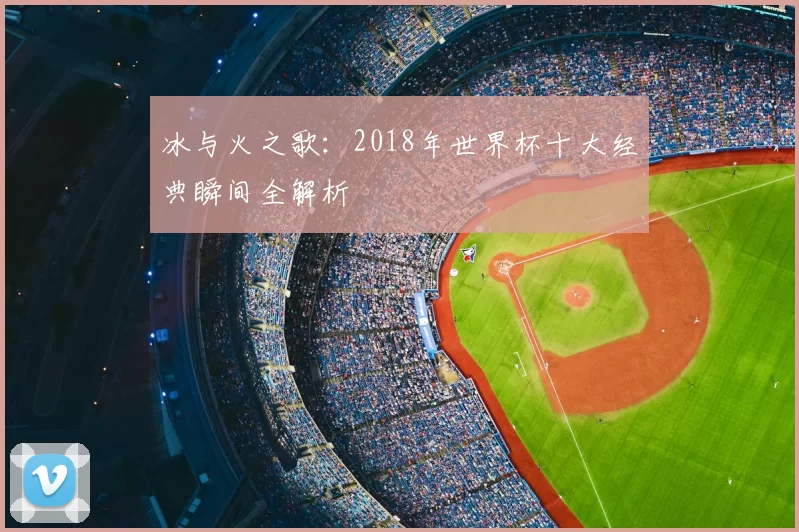 冰与火之歌：2018年世界杯十大经典瞬间全解析