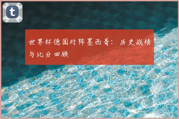 世界杯德国对阵墨西哥：历史战绩与比分回顾