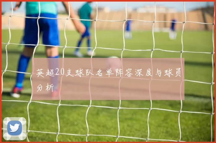 英超20支球队名单阵容深度与球员分析