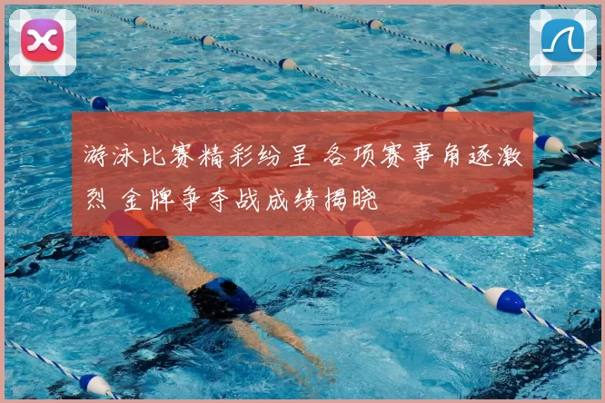游泳比赛精彩纷呈 各项赛事角逐激烈 金牌争夺战成绩揭晓