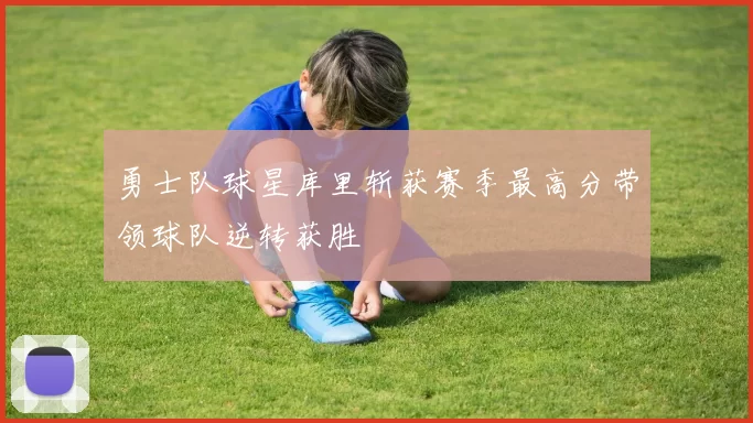 勇士队球星库里斩获赛季最高分带领球队逆转获胜