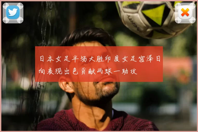 日本女足半场大胜印度女足宫泽日向表现出色贡献两球一助攻