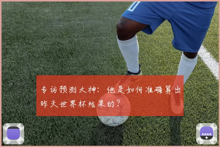 专访预测大神：他是如何准确算出昨天世界杯结果的？