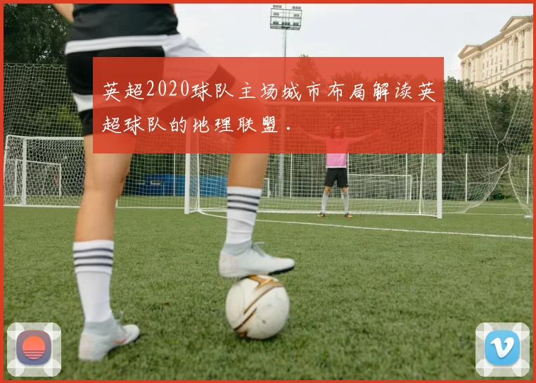 英超2020球队主场城市布局解读英超球队的地理联盟 .