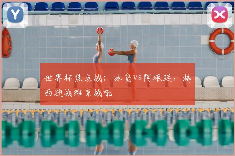 世界杯焦点战：冰岛vs阿根廷，梅西迎战维京战吼