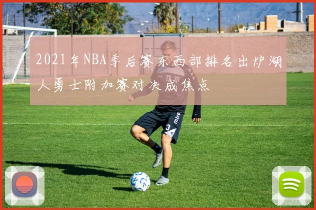 2021年NBA季后赛东西部排名出炉湖人勇士附加赛对决成焦点