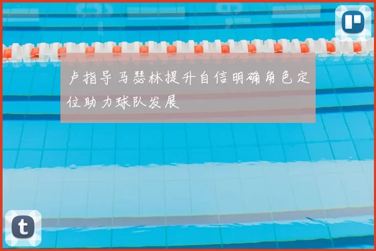 卢指导马瑟林提升自信明确角色定位助力球队发展