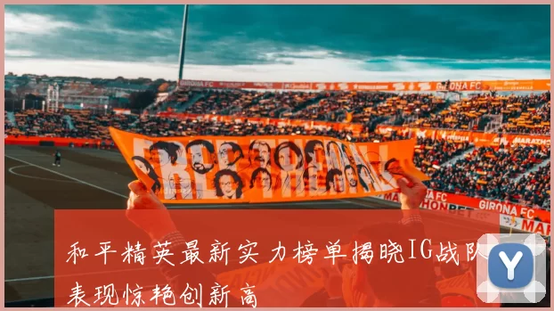 和平精英最新实力榜单揭晓IG战队表现惊艳创新高