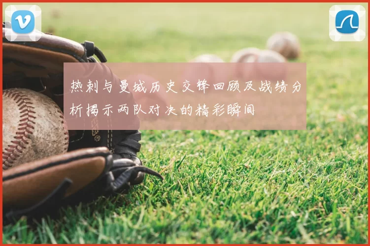 热刺与曼城历史交锋回顾及战绩分析揭示两队对决的精彩瞬间