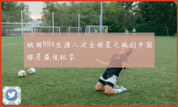 姚明NBA生涯八次全明星之旅创中国球员最佳纪录