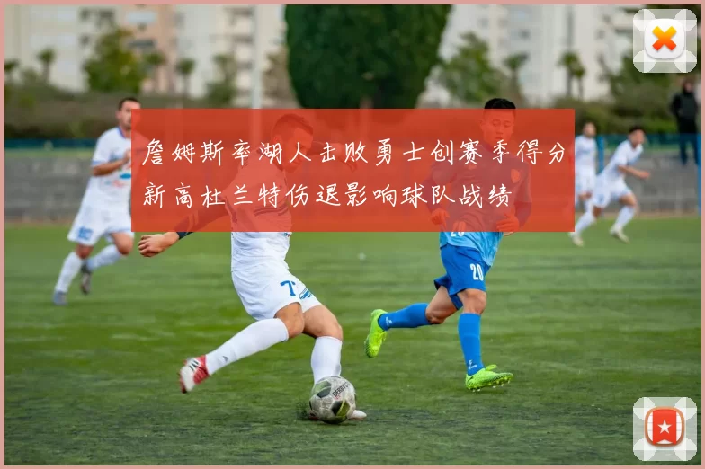 詹姆斯率湖人击败勇士创赛季得分新高杜兰特伤退影响球队战绩