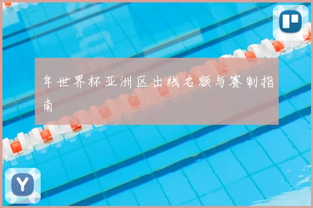年世界杯亚洲区出线名额与赛制指南