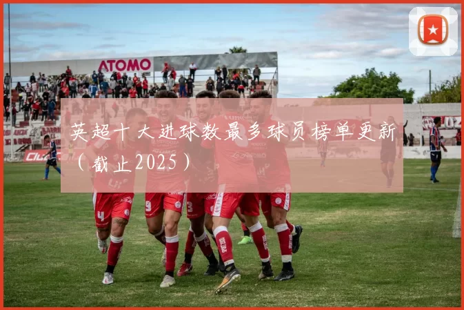 英超十大进球数最多球员榜单更新（截止2025）