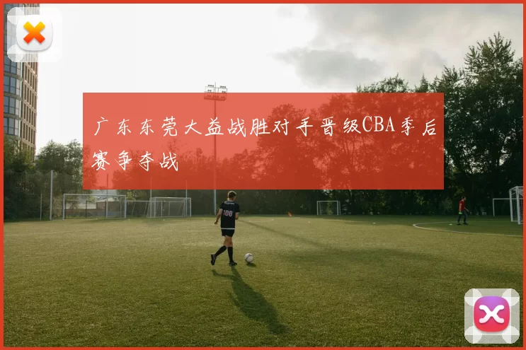 广东东莞大益战胜对手晋级CBA季后赛争夺战