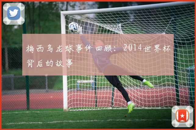 梅西乌龙球事件回顾：2014世界杯背后的故事