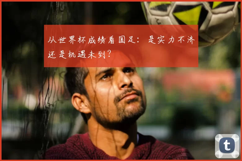 从世界杯成绩看国足：是实力不济还是机遇未到？