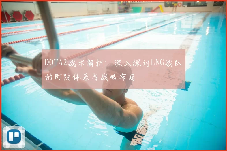 DOTA2战术解析:深入探讨LNG战队的盯防体系与战略布局