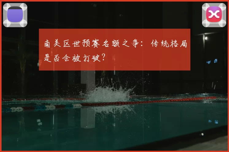 南美区世预赛名额之争：传统格局是否会被打破？