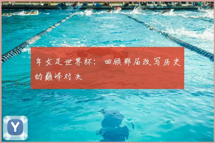 年女足世界杯：回顾那届改写历史的巅峰对决