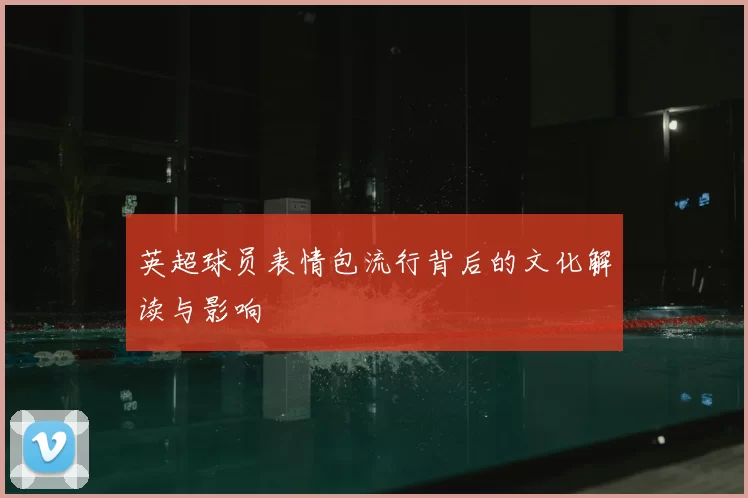 英超球员表情包流行背后的文化解读与影响