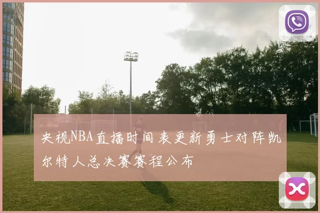 央视NBA直播时间表更新勇士对阵凯尔特人总决赛赛程公布
