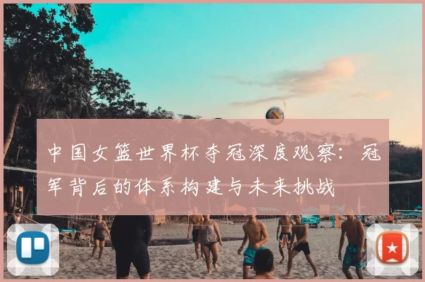 中国女篮世界杯夺冠深度观察：冠军背后的体系构建与未来挑战