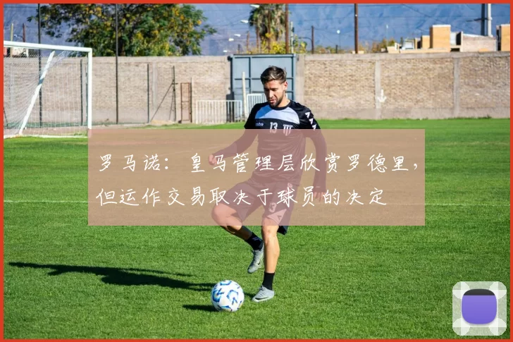 罗马诺：皇马管理层欣赏罗德里，但运作交易取决于球员的决定