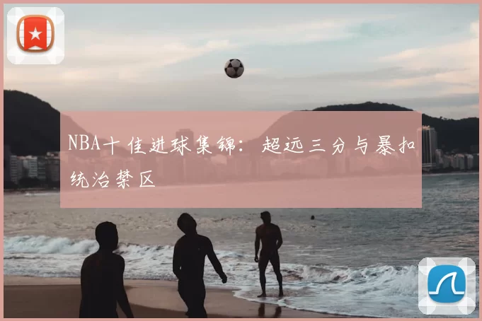 NBA十佳进球集锦：超远三分与暴扣统治禁区