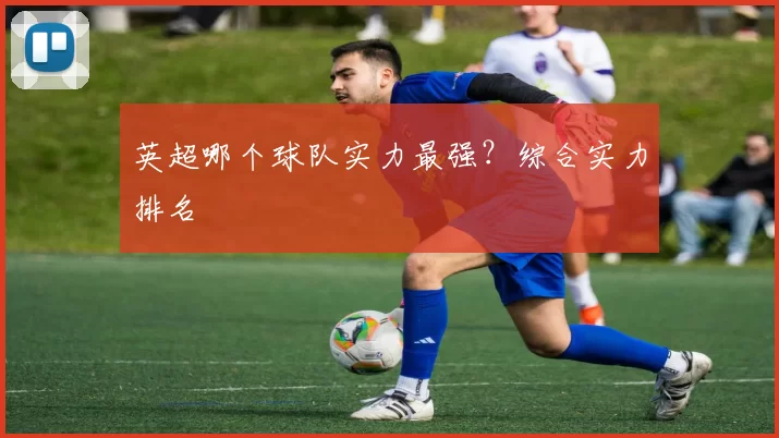 英超哪个球队实力最强？综合实力排名