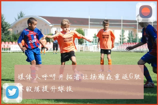 媒体人呼吁开拓者让杨瀚森重返G联赛锻炼提升球技