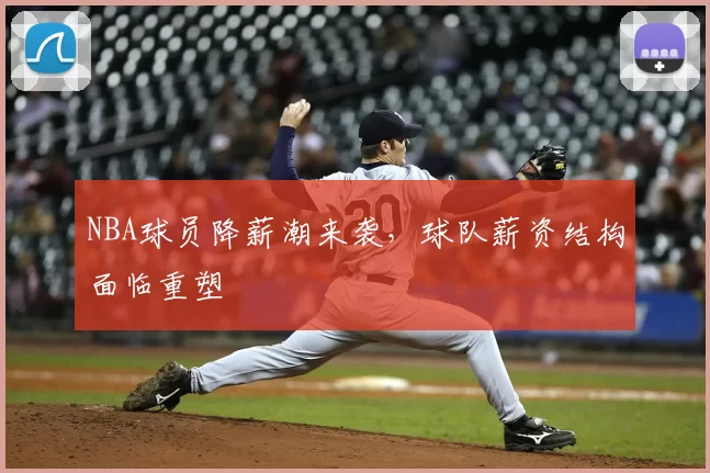 NBA球员降薪潮来袭，球队薪资结构面临重塑