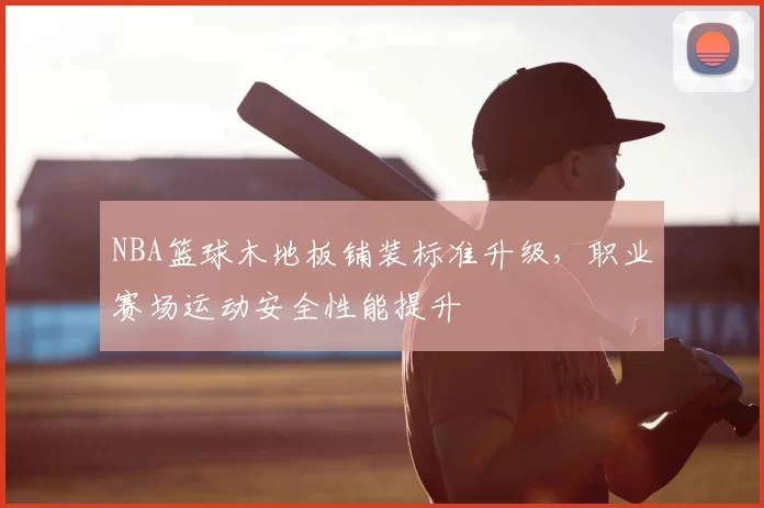 NBA篮球木地板铺装标准升级，职业赛场运动安全性能提升