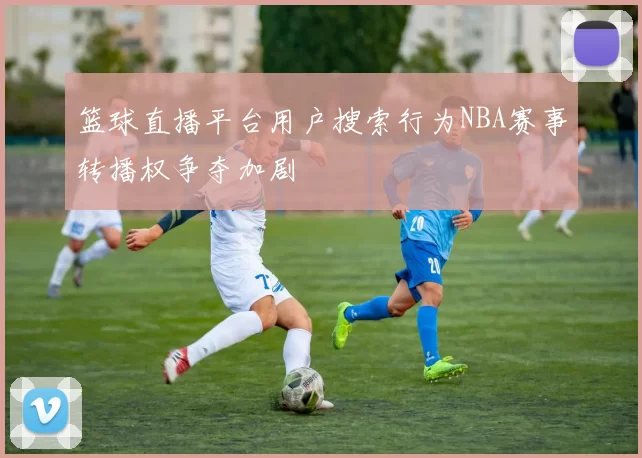 篮球直播平台用户搜索行为NBA赛事转播权争夺加剧