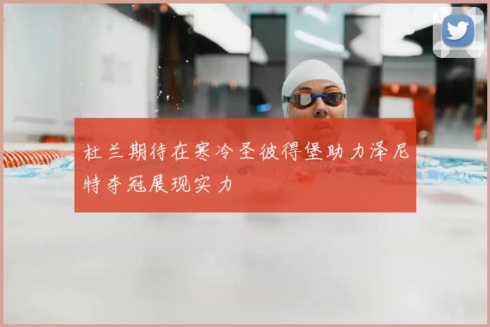 杜兰期待在寒冷圣彼得堡助力泽尼特夺冠展现实力