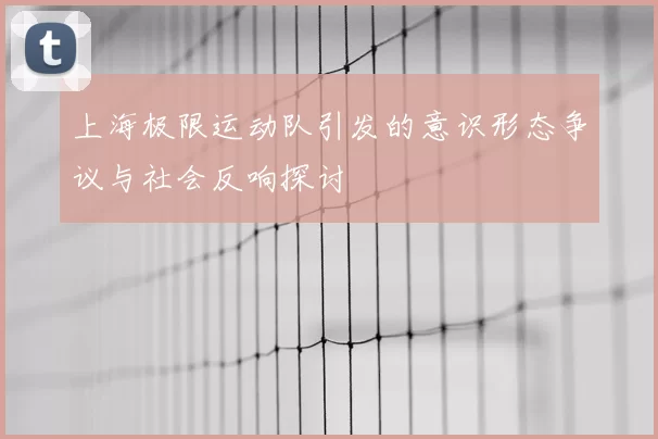 上海极限运动队引发的意识形态争议与社会反响探讨