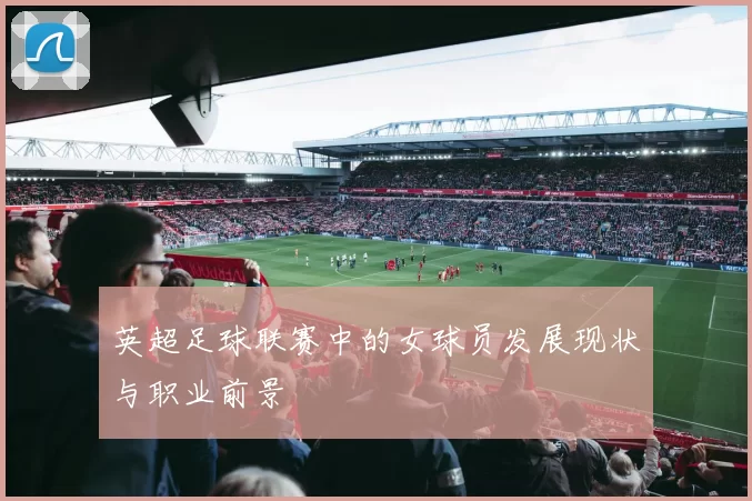 英超足球联赛中的女球员发展现状与职业前景