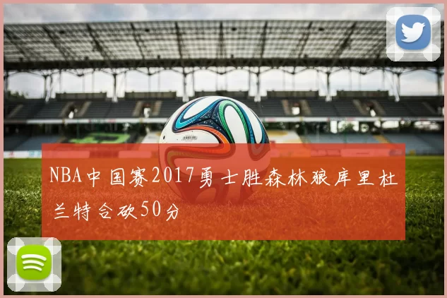 NBA中国赛2017勇士胜森林狼库里杜兰特合砍50分